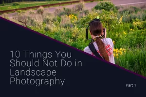 Read more about the article 10 Things You Should Not Do in Landscape Photography Part 1